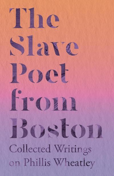 The Slave Poet from Boston - Collected Writings on Phillis Wheatley