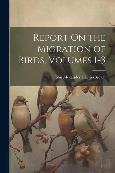 Report On the Migration of Birds, Volumes 1-3