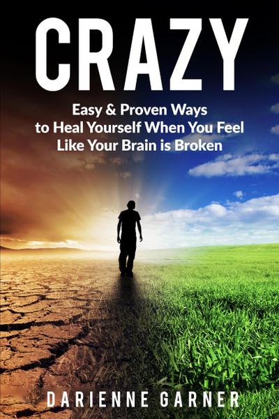 CRAZY: Easy & Proven Ways to Heal Yourself When You Feel Like Your Brain is Broken