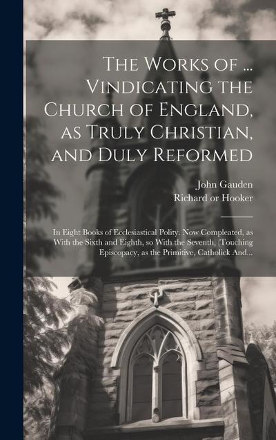 The Works of ... Vindicating the Church of England, as Truly Christian, and Duly Reformed: In Eight Books of Ecclesiastical Polity. Now Compleated, as