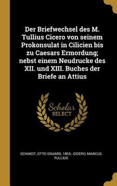 Der Briefwechsel Des M. Tullius Cicero Von Seinem Prokonsulat in Cilicien Bis Zu Caesars Ermordung; Nebst Einem Neudrucke Des XII. Und XIII. Buches De