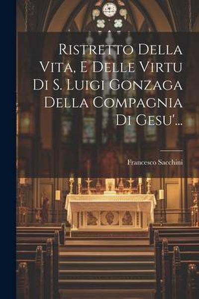 Ristretto Della Vita, E Delle Virtu Di S. Luigi Gonzaga Della Compagnia Di Gesu’...