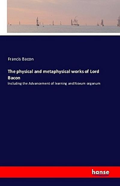 The physical and metaphysical works of Lord Bacon