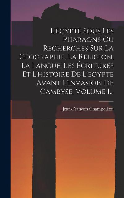 L’egypte Sous Les Pharaons Ou Recherches Sur La Géographie, La Religion, La Langue, Les Écritures Et L’histoire De L’egypte Avant L’invasion De Cambyse, Volume 1...