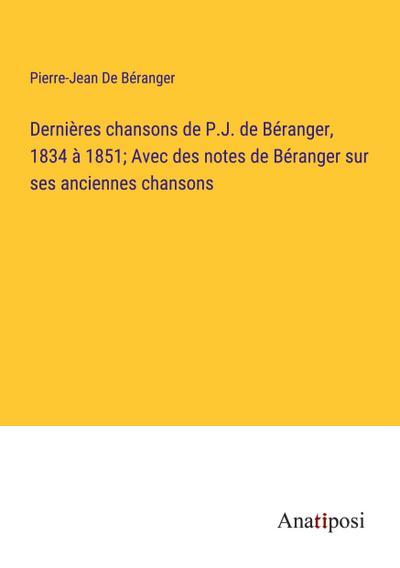 Dernières chansons de P.J. de Béranger, 1834 à 1851; Avec des notes de Béranger sur ses anciennes chansons