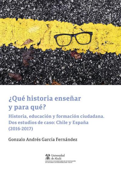 ¿Qué historia enseñar y para qué? : historia, educación y formación ciudadana : dos estudios de caso : Chile y España, 2016-2017