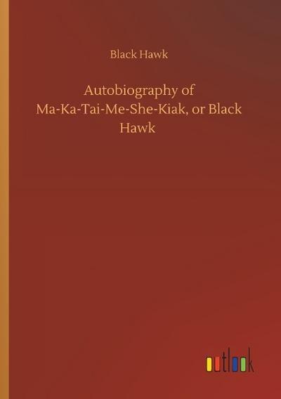 Autobiography of Ma-Ka-Tai-Me-She-Kiak, or Black Hawk