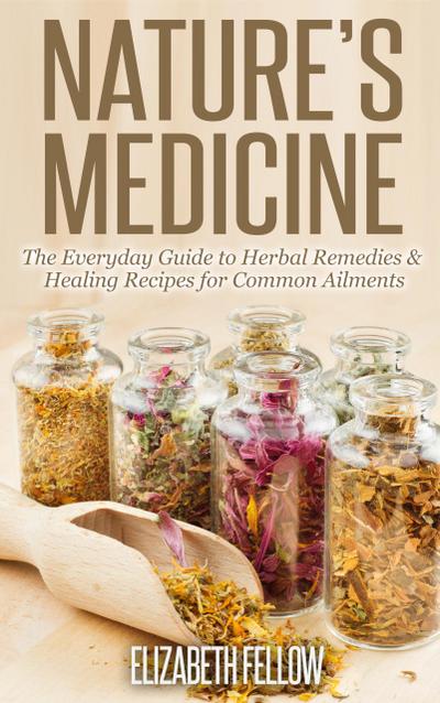 Nature’s Medicine: The Everyday Guide to Herbal Remedies & Healing Recipes for Common Ailments (Natural Cures & Herbal Remedies From Your Own Kitchen)