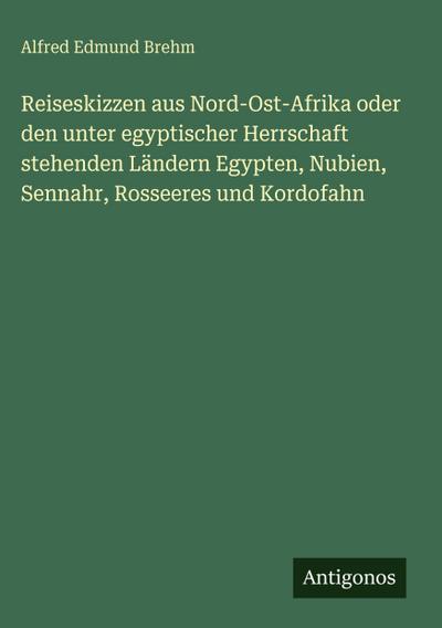 Reiseskizzen aus Nord-Ost-Afrika oder den unter egyptischer Herrschaft stehenden Ländern Egypten, Nubien, Sennahr, Rosseeres und Kordofahn