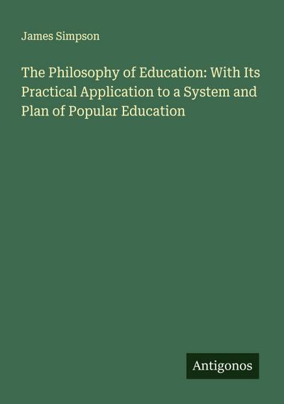 The Philosophy of Education: With Its Practical Application to a System and Plan of Popular Education