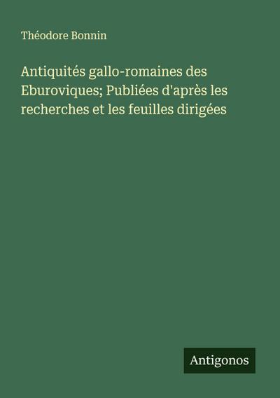 Antiquités gallo-romaines des Eburoviques; Publiées d’après les recherches et les feuilles dirigées