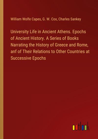 University Life in Ancient Athens. Epochs of Ancient History. A Series of Books Narrating the History of Greece and Rome, anf of Their Relations to Other Countries at Successive Epochs