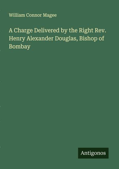 A Charge Delivered by the Right Rev. Henry Alexander Douglas, Bishop of Bombay