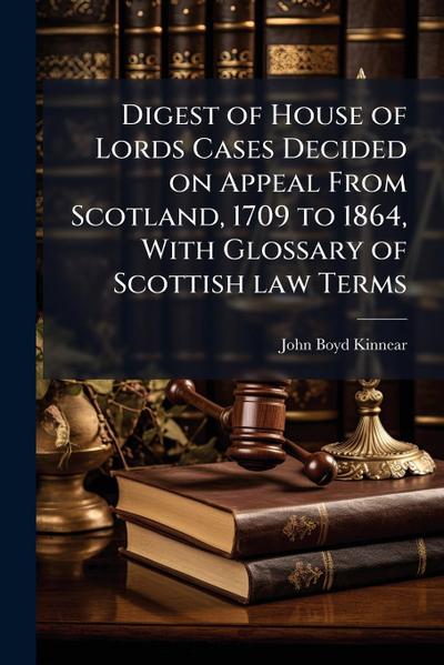 Digest of House of Lords Cases Decided on Appeal From Scotland, 1709 to 1864, With Glossary of Scottish law Terms