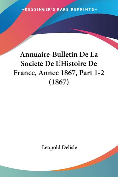 Annuaire-Bulletin De La Societe De L’Histoire De France, Annee 1867, Part 1-2 (1867)