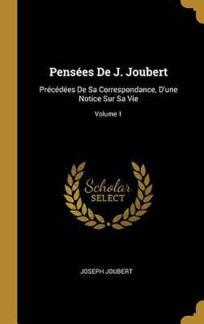 Pensées De J. Joubert: Précédées De Sa Correspondance, D’une Notice Sur Sa Vie; Volume 1