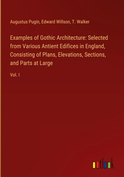 Examples of Gothic Architecture: Selected from Various Antient Edifices in England, Consisting of Plans, Elevations, Sections, and Parts at Large
