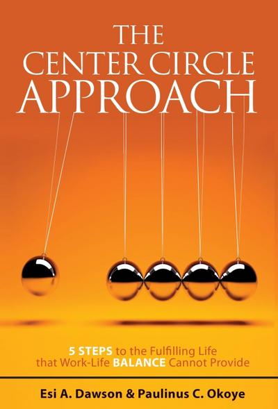 The Center Circle Approach: 5 Steps to the Fulfilling Life that Work-Life Balance Cannot Provide