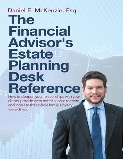 The Financial Advisor’s Estate Planning Desk Reference: How to Deepen Your Relationships With Your Clients, Provide Even Better Service to Them, and Increase Their Whole Family’s Loyalty Towards You
