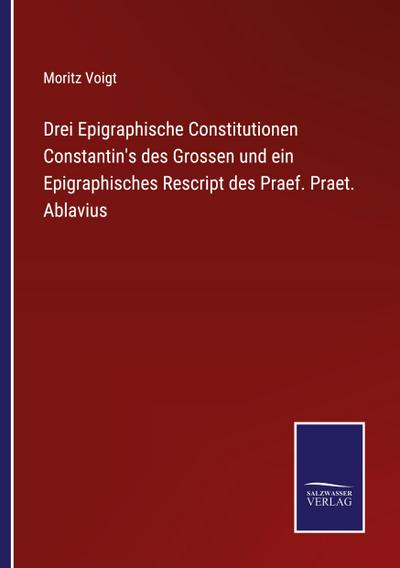 Drei Epigraphische Constitutionen Constantin’s des Grossen und ein Epigraphisches Rescript des Praef. Praet. Ablavius