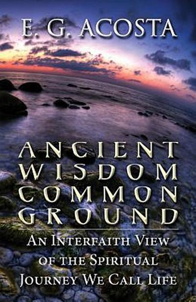 Ancient Wisdom Common Ground: An Interfaith View of the Spiritual Journey We Call Life
