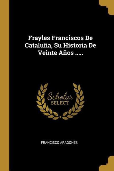 Frayles Franciscos De Cataluña, Su Historia De Veinte Años .....