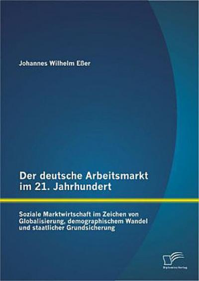 Der deutsche Arbeitsmarkt im 21. Jahrhundert: Soziale Marktwirtschaft im Zeichen von Globalisierung, demographischem Wandel und staatlicher Grundsicherung