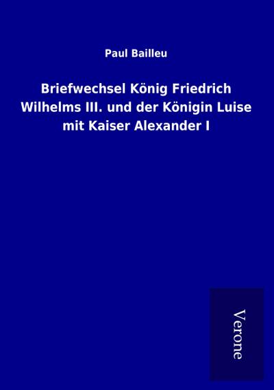 Briefwechsel König Friedrich Wilhelms III. und der Königin Luise mit Kaiser Alexander I