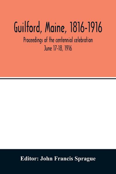 Guilford, Maine, 1816-1916; proceedings of the centennial celebration June 17-18, 1916