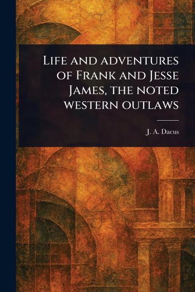 Life and Adventures of Frank and Jesse James, the Noted Western Outlaws