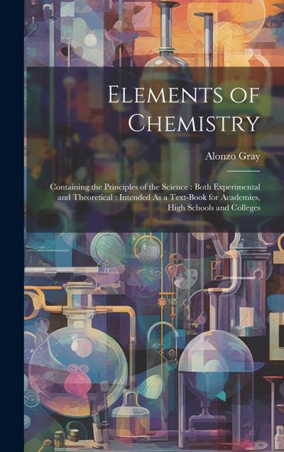 Elements of Chemistry: Containing the Principles of the Science: Both Experimental and Theoretical: Intended As a Text-Book for Academies, Hi