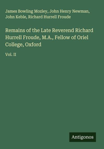 Remains of the Late Reverend Richard Hurrell Froude, M.A., Fellow of Oriel College, Oxford