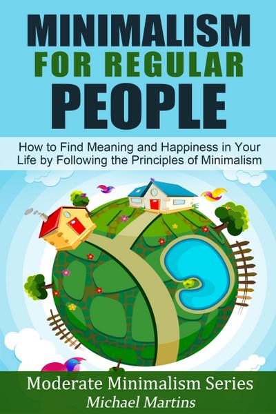 Minimalism for Regular People (Book 2): How to Find Meaning and Happiness in Your Life by Following the Principles of Minimalism (Moderate Minimalism Series, #2)
