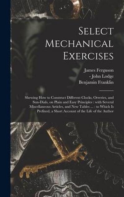 Select Mechanical Exercises: Shewing How to Construct Different Clocks, Orreries, and Sun-dials, on Plain and Easy Principles: With Several Miscell