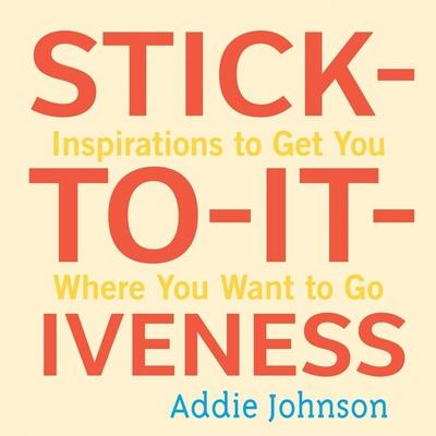 Stick-To-It-Iveness: Inspirations to Get You Where You Want to Go