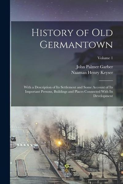 History of Old Germantown: With a Description of Its Settlement and Some Account of Its Important Persons, Buildings and Places Connected With It