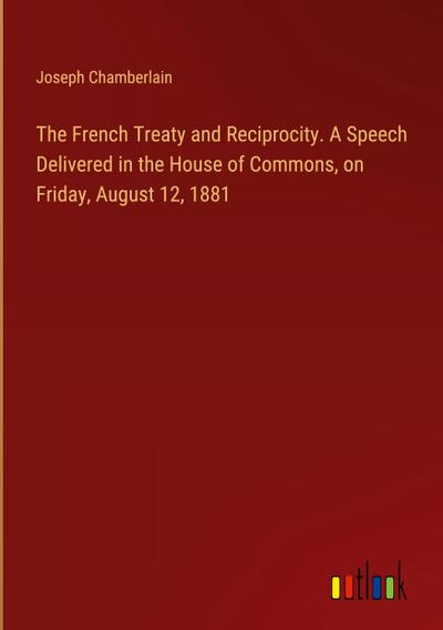 The French Treaty and Reciprocity. A Speech Delivered in the House of Commons, on Friday, August 12, 1881