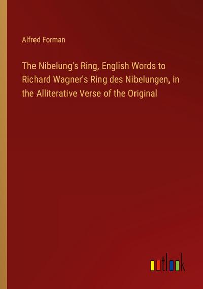 The Nibelung’s Ring, English Words to Richard Wagner’s Ring des Nibelungen, in the Alliterative Verse of the Original