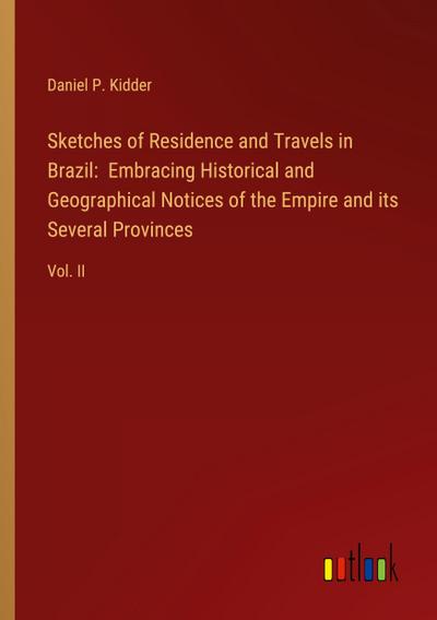 Sketches of Residence and Travels in Brazil:  Embracing Historical and Geographical Notices of the Empire and its Several Provinces