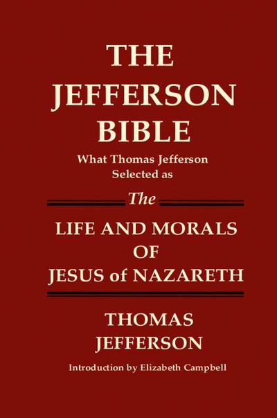 THE JEFFERSON BIBLE What Thomas Jefferson Selected as THE LIFE AND MORALS OF JESUS OF NAZARETH