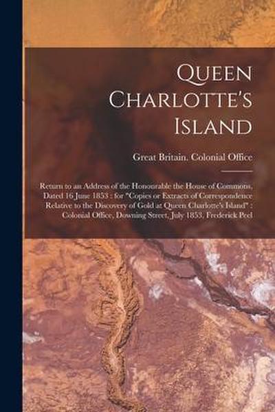Queen Charlotte’s Island [microform]: Return to an Address of the Honourable the House of Commons, Dated 16 June 1853: for "Copies or Extracts of Corr
