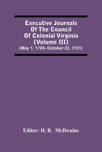 Executive Journals Of The Council Of Colonial Virginia (Volume Iii) (May 1, 1705- October 23, 1721)