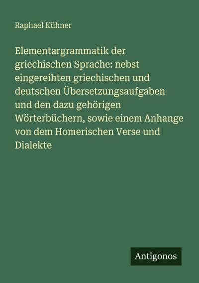 Elementargrammatik der griechischen Sprache: nebst eingereihten griechischen und deutschen Übersetzungsaufgaben und den dazu gehörigen Wörterbüchern, sowie einem Anhange von dem Homerischen Verse und Dialekte