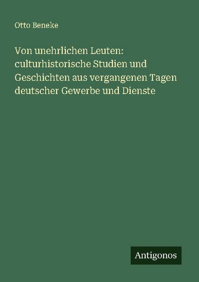 Von unehrlichen Leuten: culturhistorische Studien und Geschichten aus vergangenen Tagen deutscher Gewerbe und Dienste