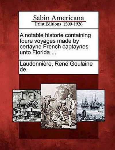 A Notable Historie Containing Foure Voyages Made by Certayne French Captaynes Unto Florida ...