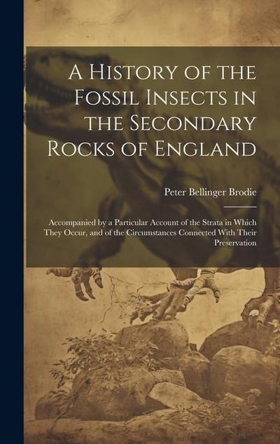 A History of the Fossil Insects in the Secondary Rocks of England: Accompanied by a Particular Account of the Strata in Which They Occur, and of the C