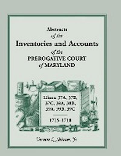 Abstracts of the Inventories and Accounts of the Prerogative Court of Maryland, 1715-1718 Libers 37a, 37b, 37c, 38a, 38b, 39a, 39b, 39c