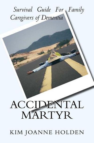 Accidental Martyr: Survival Guide For Family Caregivers Of Dementia