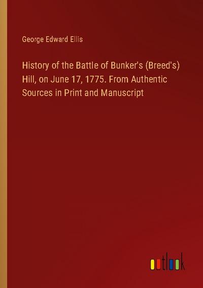 History of the Battle of Bunker’s (Breed’s) Hill, on June 17, 1775. From Authentic Sources in Print and Manuscript