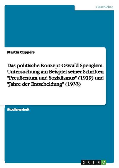 Das politische Konzept Oswald Spenglers.Untersuchung am Beispiel seiner Schriften ’Preußentum und Sozialismus’ (1919) und ’Jahre der Entscheidung’ (1933)